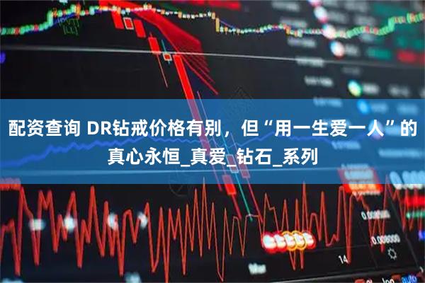 配资查询 DR钻戒价格有别，但“用一生爱一人”的真心永恒_真爱_钻石_系列