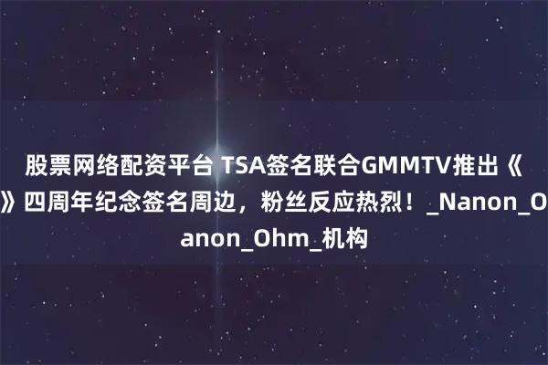 股票网络配资平台 TSA签名联合GMMTV推出《两小无拆》四周年纪念签名周边，粉丝反应热烈！_Nanon_Ohm_机构