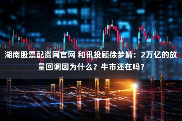 湖南股票配资网官网 和讯投顾徐梦婧：2万亿的放量回调因为什么？牛市还在吗？