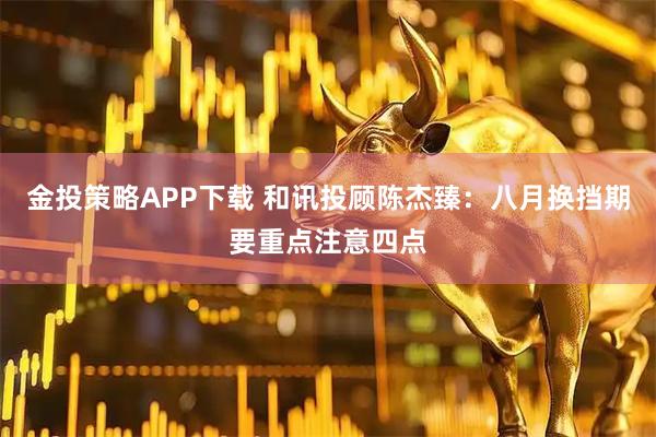 金投策略APP下载 和讯投顾陈杰臻：八月换挡期要重点注意四点