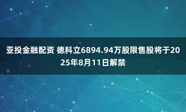 亚投金融配资 德科立6894.94万股限售股将于2025年8月11日解禁