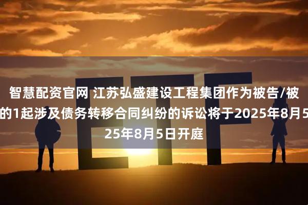 智慧配资官网 江苏弘盛建设工程集团作为被告/被上诉人的1起涉及债务转移合同纠纷的诉讼将于2025年8月5日开庭