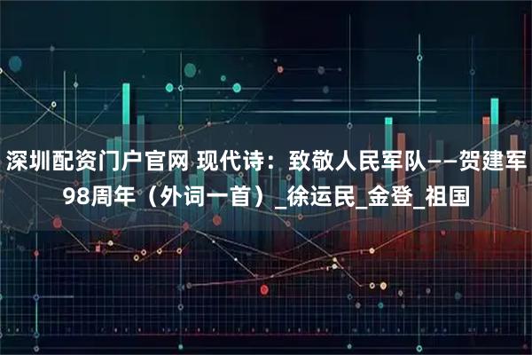 深圳配资门户官网 现代诗：致敬人民军队——贺建军98周年（外词一首）_徐运民_金登_祖国
