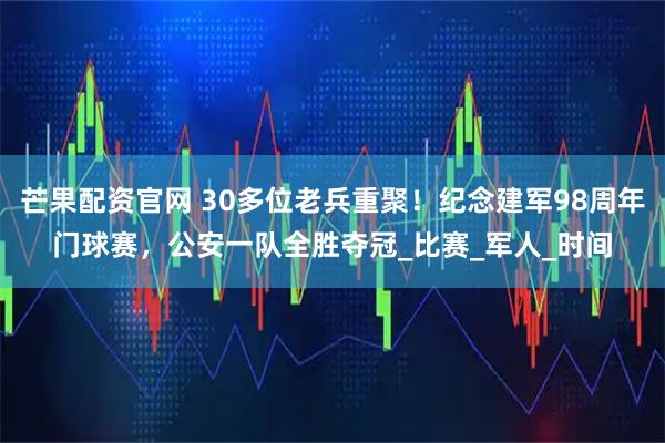 芒果配资官网 30多位老兵重聚！纪念建军98周年门球赛，公安一队全胜夺冠_比赛_军人_时间