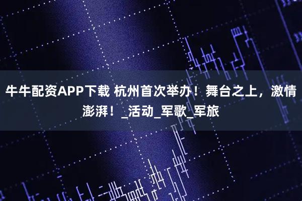 牛牛配资APP下载 杭州首次举办！舞台之上，激情澎湃！_活动_军歌_军旅