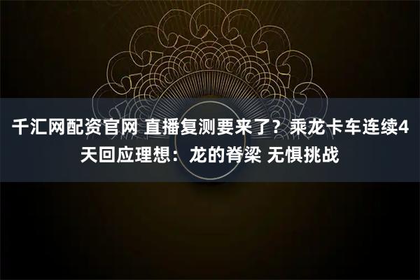 千汇网配资官网 直播复测要来了？乘龙卡车连续4天回应理想：龙的脊梁 无惧挑战