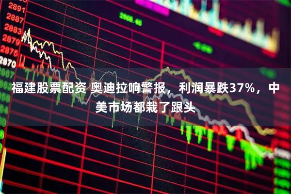 福建股票配资 奥迪拉响警报，利润暴跌37%，中美市场都栽了跟头