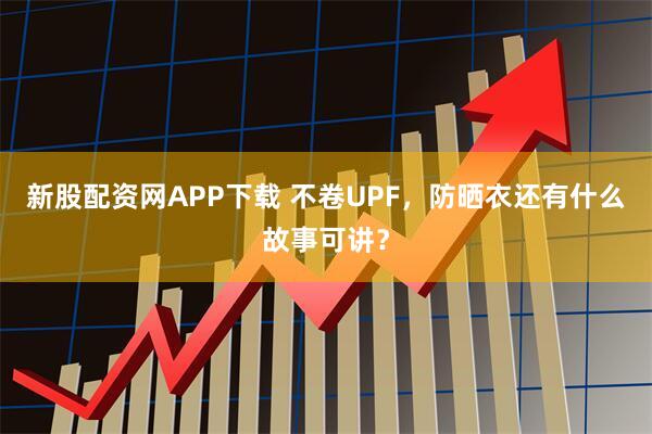 新股配资网APP下载 不卷UPF，防晒衣还有什么故事可讲？