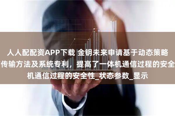 人人配配资APP下载 金钥未来申请基于动态策略的一体机加密通信传输方法及系统专利，提高了一体机通信过程的安全性_状态参数_显示