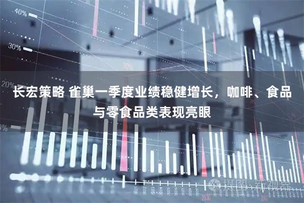 长宏策略 雀巢一季度业绩稳健增长，咖啡、食品与零食品类表现亮眼