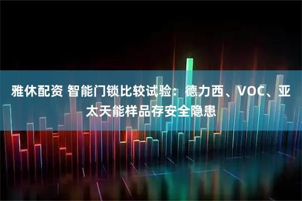 雅休配资 智能门锁比较试验：德力西、VOC、亚太天能样品存安全隐患