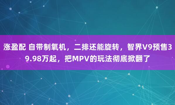 涨盈配 自带制氧机，二排还能旋转，智界V9预售39.98万起，把MPV的玩法彻底掀翻了