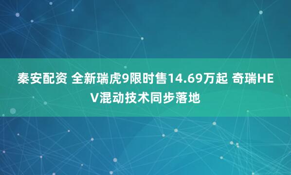 秦安配资 全新瑞虎9限时售14.69万起 奇瑞HEV混动技术同步落地