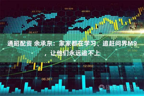 通昭配资 余承东：家家都在学习、追赶问界M9，让他们永远追不上