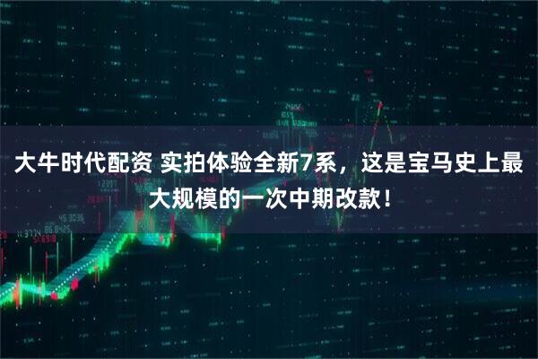 大牛时代配资 实拍体验全新7系，这是宝马史上最大规模的一次中期改款！